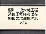 铜川二级安装工程造价工程师考试在哪报名培训机构怎么找