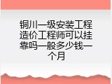 铜川一级安装工程造价工程师可以挂靠吗一般多少钱一个月