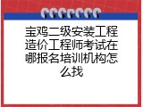 宝鸡二级安装工程造价工程师考试在哪报名培训机构怎么找