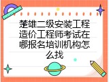 楚雄二级安装工程造价工程师考试在哪报名培训机构怎么找