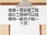 楚雄一级安装工程造价工程师可以挂靠吗一般多少钱一个月