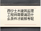 西宁土木建筑监理工程师需要满足什么条件才能报考呢