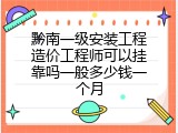 黔南一级安装工程造价工程师可以挂靠吗一般多少钱一个月