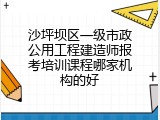 沙坪坝区一级市政公用工程建造师报考培训课程哪家机构的好