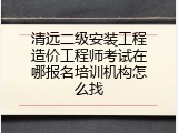 清远二级安装工程造价工程师考试在哪报名培训机构怎么找