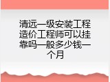 清远一级安装工程造价工程师可以挂靠吗一般多少钱一个月