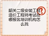韶关二级安装工程造价工程师考试在哪报名培训机构怎么找