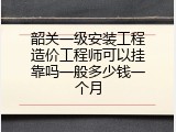 韶关一级安装工程造价工程师可以挂靠吗一般多少钱一个月