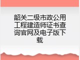 韶关二级市政公用工程建造师证书查询官网及电子版下载
