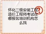 怀化二级安装工程造价工程师考试在哪报名培训机构怎么找