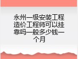 永州一级安装工程造价工程师可以挂靠吗一般多少钱一个月