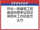怀化一级建筑工程建造师想考证但没有相关工作经验怎么办