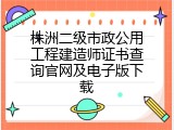 株洲二级市政公用工程建造师证书查询官网及电子版下载