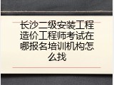 长沙二级安装工程造价工程师考试在哪报名培训机构怎么找