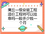 商丘一级安装工程造价工程师可以挂靠吗一般多少钱一个月