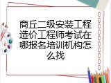 商丘二级安装工程造价工程师考试在哪报名培训机构怎么找