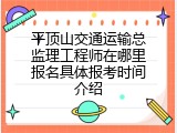 平顶山交通运输总监理工程师在哪里报名具体报考时间介绍