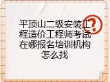平顶山二级安装工程造价工程师考试在哪报名培训机构怎么找