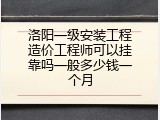 洛阳一级安装工程造价工程师可以挂靠吗一般多少钱一个月