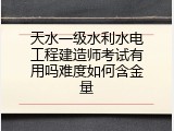 天水一级水利水电工程建造师考试有用吗难度如何含金量