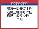 威海一级安装工程造价工程师可以挂靠吗一般多少钱一个月