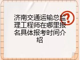 济南交通运输总监理工程师在哪里报名具体报考时间介绍