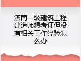 济南一级建筑工程建造师想考证但没有相关工作经验怎么办