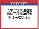 天水二级交通运输造价工程师如何考取证书难度分析