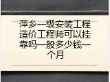 萍乡一级安装工程造价工程师可以挂靠吗一般多少钱一个月