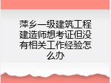 萍乡一级建筑工程建造师想考证但没有相关工作经验怎么办