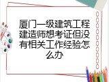 厦门一级建筑工程建造师想考证但没有相关工作经验怎么办