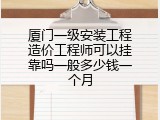 厦门一级安装工程造价工程师可以挂靠吗一般多少钱一个月