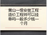 黄山一级安装工程造价工程师可以挂靠吗一般多少钱一个月