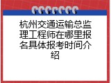 杭州交通运输总监理工程师在哪里报名具体报考时间介绍