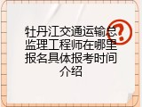 牡丹江交通运输总监理工程师在哪里报名具体报考时间介绍