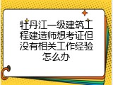 牡丹江一级建筑工程建造师想考证但没有相关工作经验怎么办