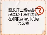 黑龙江二级安装工程造价工程师考试在哪报名培训机构怎么找