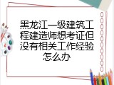 黑龙江一级建筑工程建造师想考证但没有相关工作经验怎么办