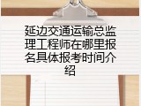 延边交通运输总监理工程师在哪里报名具体报考时间介绍