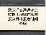 黑龙江交通运输总监理工程师在哪里报名具体报考时间介绍