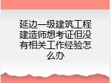 延边一级建筑工程建造师想考证但没有相关工作经验怎么办