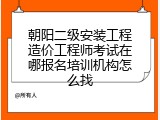 朝阳二级安装工程造价工程师考试在哪报名培训机构怎么找
