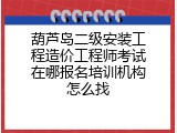 葫芦岛二级安装工程造价工程师考试在哪报名培训机构怎么找
