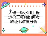 大理一级水利工程造价工程师如何考取证书难度分析