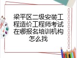 梁平区二级安装工程造价工程师考试在哪报名培训机构怎么找