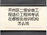 开州区二级安装工程造价工程师考试在哪报名培训机构怎么找