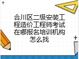 合川区二级安装工程造价工程师考试在哪报名培训机构怎么找