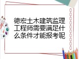 德宏土木建筑监理工程师需要满足什么条件才能报考呢