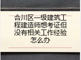 合川区一级建筑工程建造师想考证但没有相关工作经验怎么办