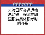 大渡口区交通运输总监理工程师在哪里报名具体报考时间介绍